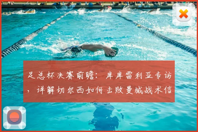 足总杯决赛前瞻：库库雷利亚专访，详解切尔西如何击败曼城战术信心