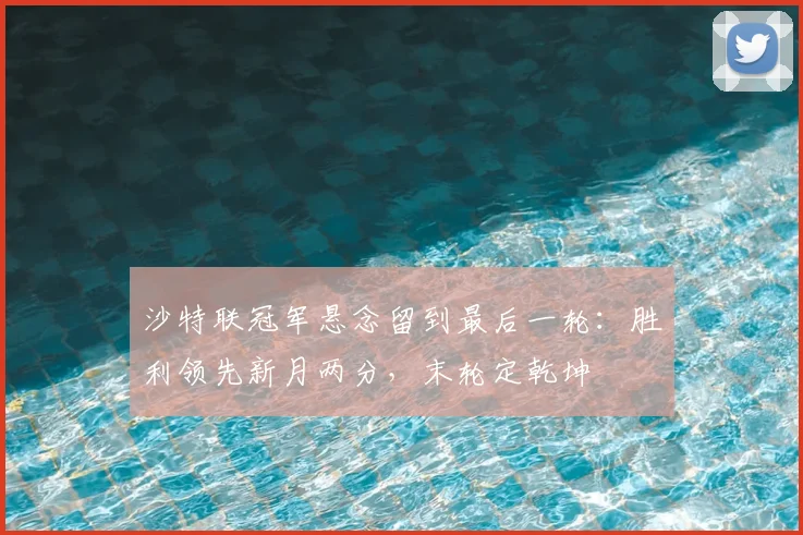 沙特联冠军悬念留到最后一轮:胜利领先新月两分,末轮定乾坤