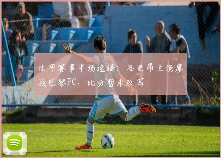 法甲赛事半场速递:洛里昂主场鏖战巴黎FC,比分暂未改写