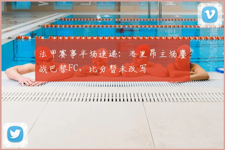法甲赛事半场速递:洛里昂主场鏖战巴黎FC,比分暂未改写