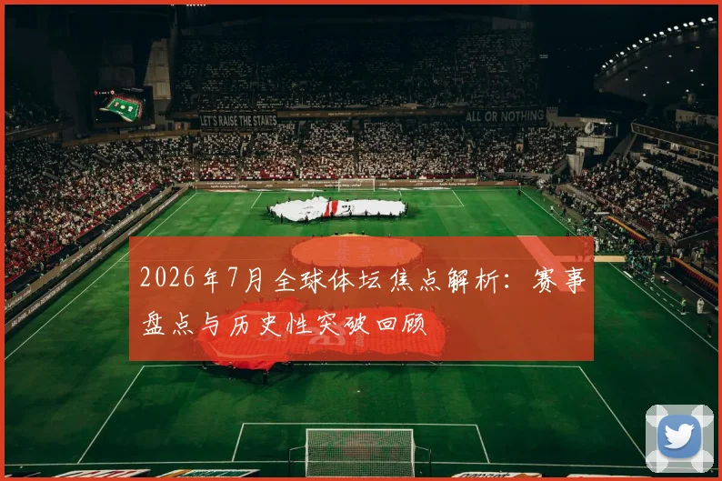 2026年7月全球体坛焦点解析：赛事盘点与历史性突破回顾
