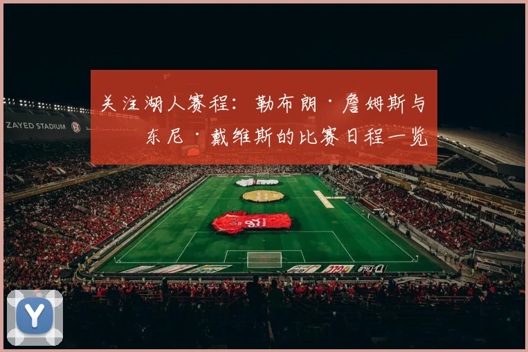 关注湖人赛程:勒布朗·詹姆斯与安东尼·戴维斯的比赛日程一览
