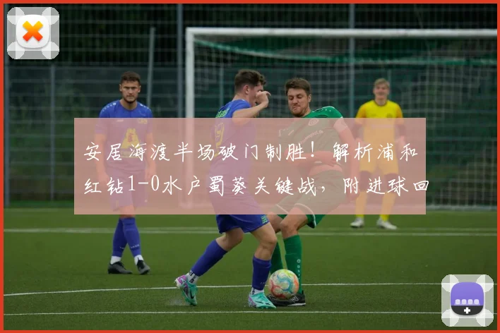 安居海渡半场破门制胜!解析浦和红钻1-0水户蜀葵关键战,附进球回顾与球员分析