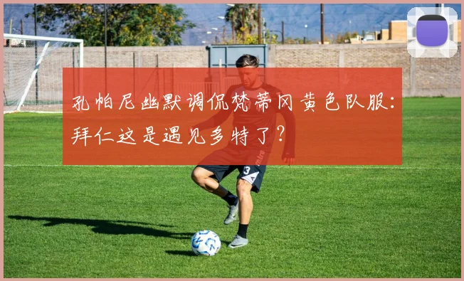 孔帕尼幽默调侃梵蒂冈黄色队服:拜仁这是遇见多特了?