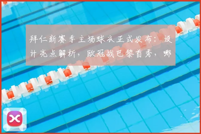 拜仁新赛季主场球衣正式发布:设计亮点解析,欧冠战巴黎首秀,哪里可以购买?