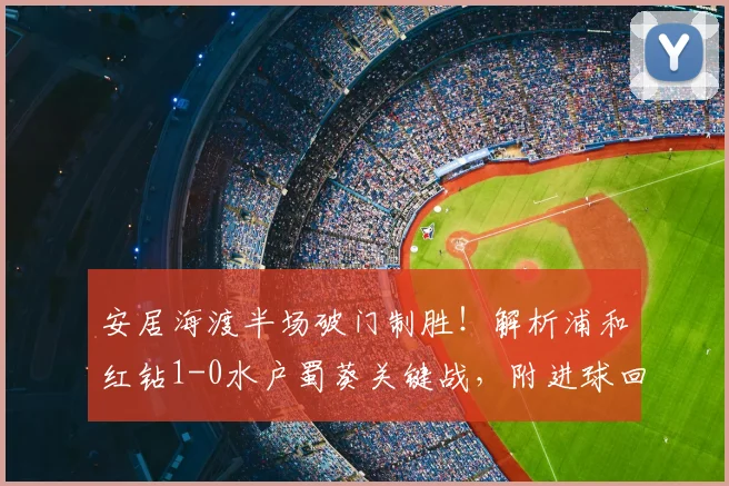 安居海渡半场破门制胜!解析浦和红钻1-0水户蜀葵关键战,附进球回顾与球员分析