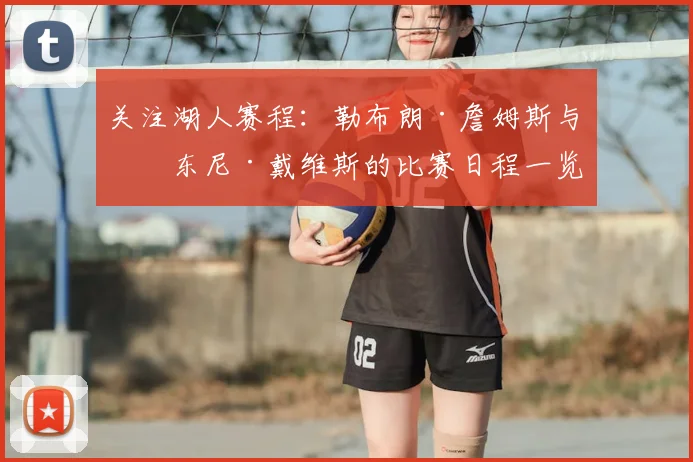关注湖人赛程：勒布朗·詹姆斯与安东尼·戴维斯的比赛日程一览