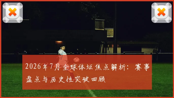 2026年7月全球体坛焦点解析：赛事盘点与历史性突破回顾