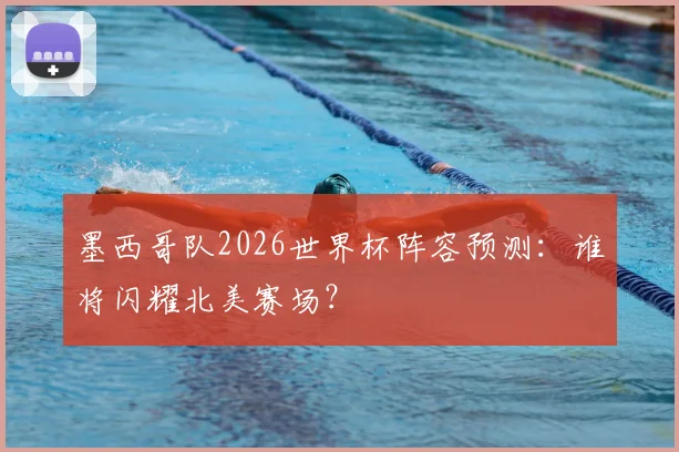 墨西哥队2026世界杯阵容预测:谁将闪耀北美赛场?