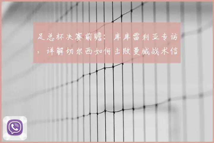 足总杯决赛前瞻:库库雷利亚专访,详解切尔西如何击败曼城战术信心