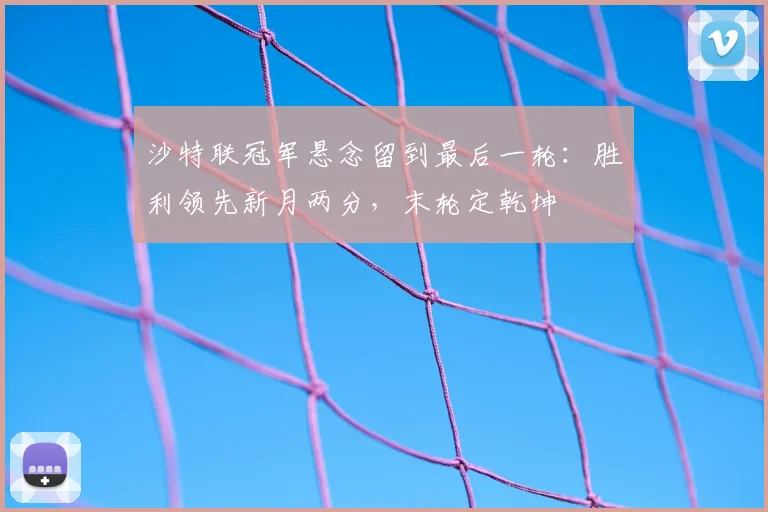 沙特联冠军悬念留到最后一轮：胜利领先新月两分，末轮定乾坤