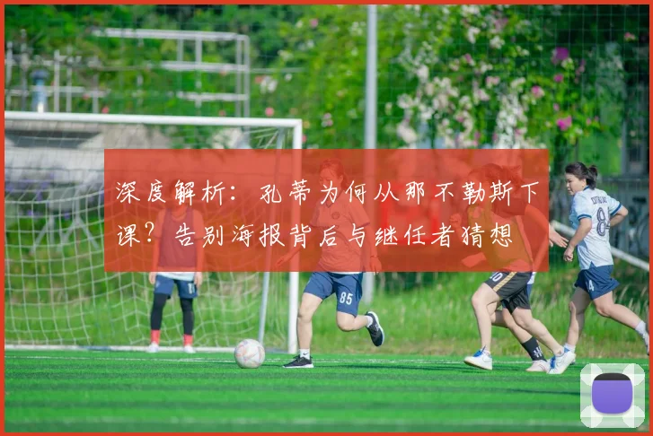 深度解析：孔蒂为何从那不勒斯下课？告别海报背后与继任者猜想